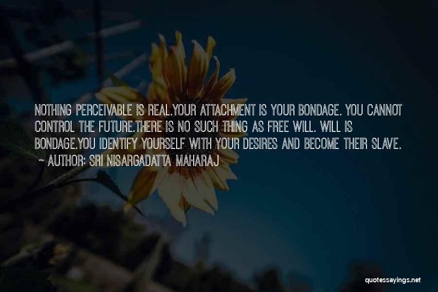 Sri Nisargadatta Maharaj Quotes: Nothing Perceivable Is Real.your Attachment Is Your Bondage. You Cannot Control The Future.there Is No Such Thing As Free Will.