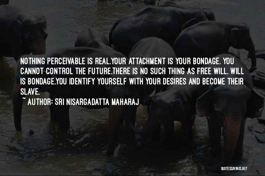 Sri Nisargadatta Maharaj Quotes: Nothing Perceivable Is Real.your Attachment Is Your Bondage. You Cannot Control The Future.there Is No Such Thing As Free Will.