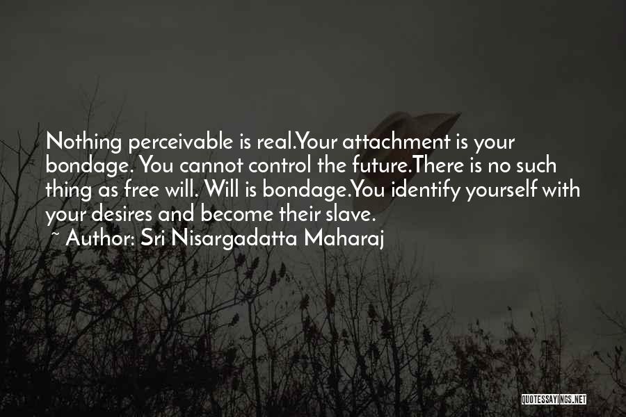 Sri Nisargadatta Maharaj Quotes: Nothing Perceivable Is Real.your Attachment Is Your Bondage. You Cannot Control The Future.there Is No Such Thing As Free Will.