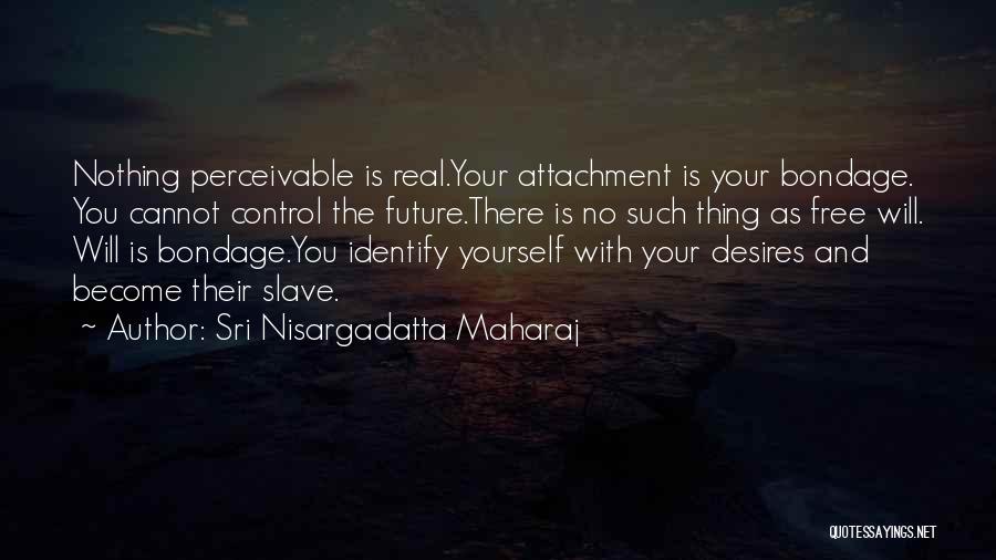 Sri Nisargadatta Maharaj Quotes: Nothing Perceivable Is Real.your Attachment Is Your Bondage. You Cannot Control The Future.there Is No Such Thing As Free Will.