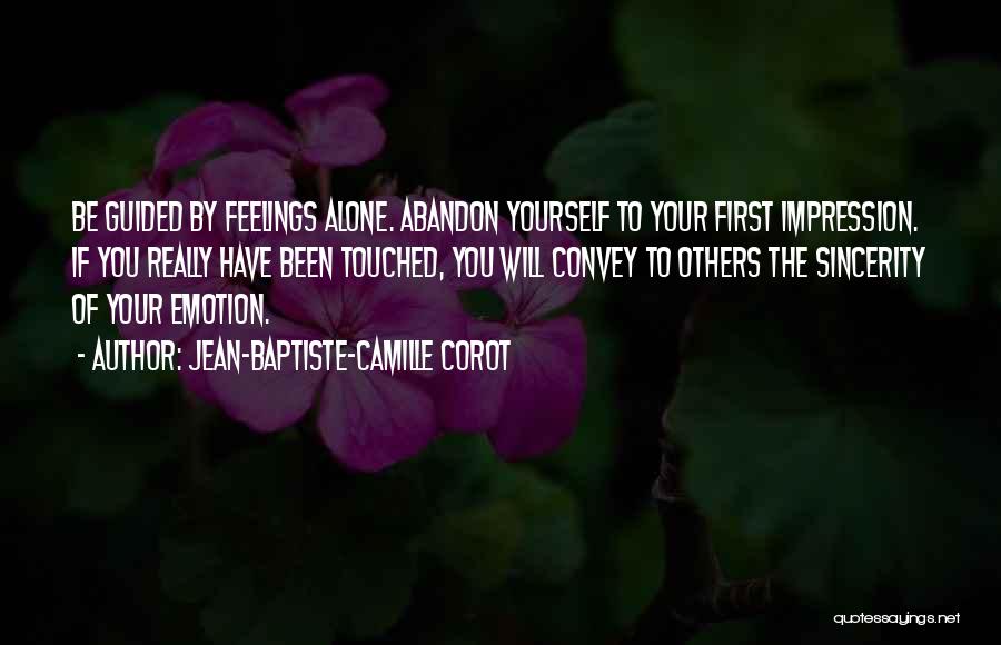 Jean-Baptiste-Camille Corot Quotes: Be Guided By Feelings Alone. Abandon Yourself To Your First Impression. If You Really Have Been Touched, You Will Convey