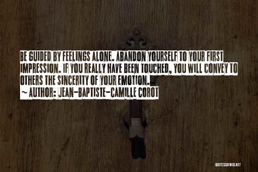 Jean-Baptiste-Camille Corot Quotes: Be Guided By Feelings Alone. Abandon Yourself To Your First Impression. If You Really Have Been Touched, You Will Convey