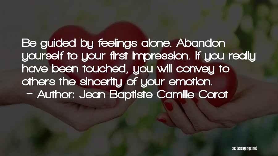 Jean-Baptiste-Camille Corot Quotes: Be Guided By Feelings Alone. Abandon Yourself To Your First Impression. If You Really Have Been Touched, You Will Convey