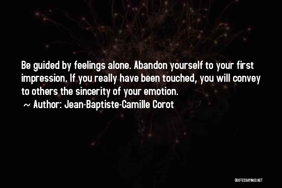 Jean-Baptiste-Camille Corot Quotes: Be Guided By Feelings Alone. Abandon Yourself To Your First Impression. If You Really Have Been Touched, You Will Convey