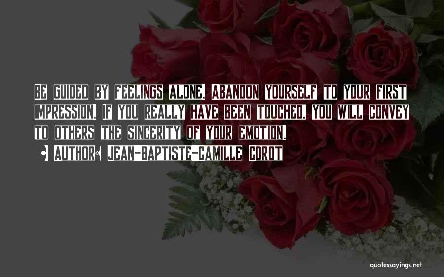 Jean-Baptiste-Camille Corot Quotes: Be Guided By Feelings Alone. Abandon Yourself To Your First Impression. If You Really Have Been Touched, You Will Convey