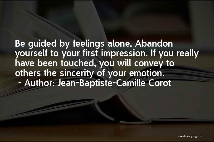 Jean-Baptiste-Camille Corot Quotes: Be Guided By Feelings Alone. Abandon Yourself To Your First Impression. If You Really Have Been Touched, You Will Convey