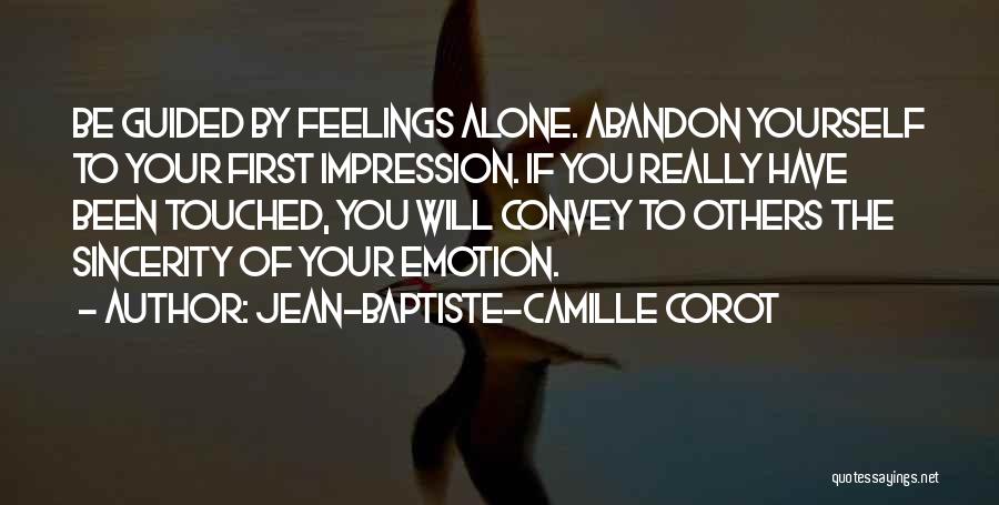 Jean-Baptiste-Camille Corot Quotes: Be Guided By Feelings Alone. Abandon Yourself To Your First Impression. If You Really Have Been Touched, You Will Convey