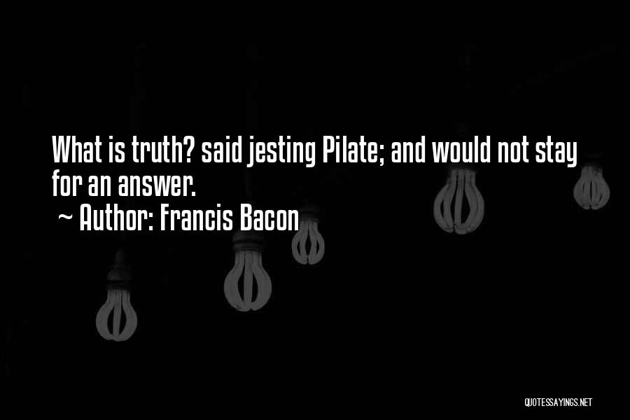 Francis Bacon Quotes: What Is Truth? Said Jesting Pilate; And Would Not Stay For An Answer.