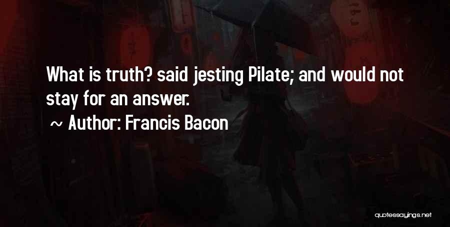 Francis Bacon Quotes: What Is Truth? Said Jesting Pilate; And Would Not Stay For An Answer.