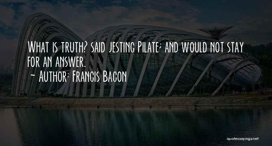 Francis Bacon Quotes: What Is Truth? Said Jesting Pilate; And Would Not Stay For An Answer.