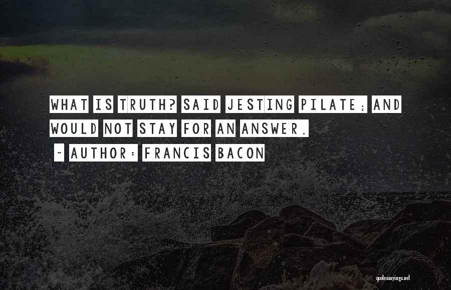 Francis Bacon Quotes: What Is Truth? Said Jesting Pilate; And Would Not Stay For An Answer.