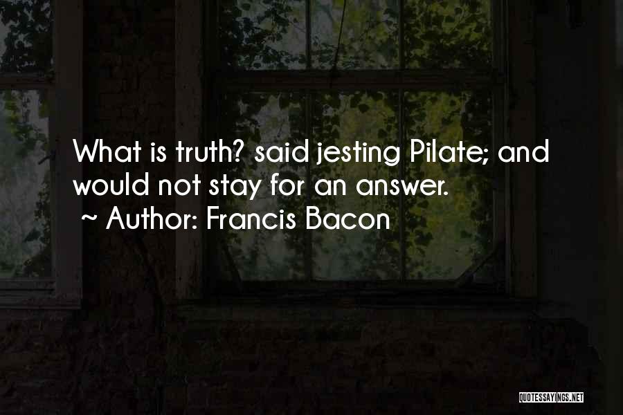 Francis Bacon Quotes: What Is Truth? Said Jesting Pilate; And Would Not Stay For An Answer.