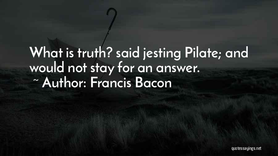 Francis Bacon Quotes: What Is Truth? Said Jesting Pilate; And Would Not Stay For An Answer.