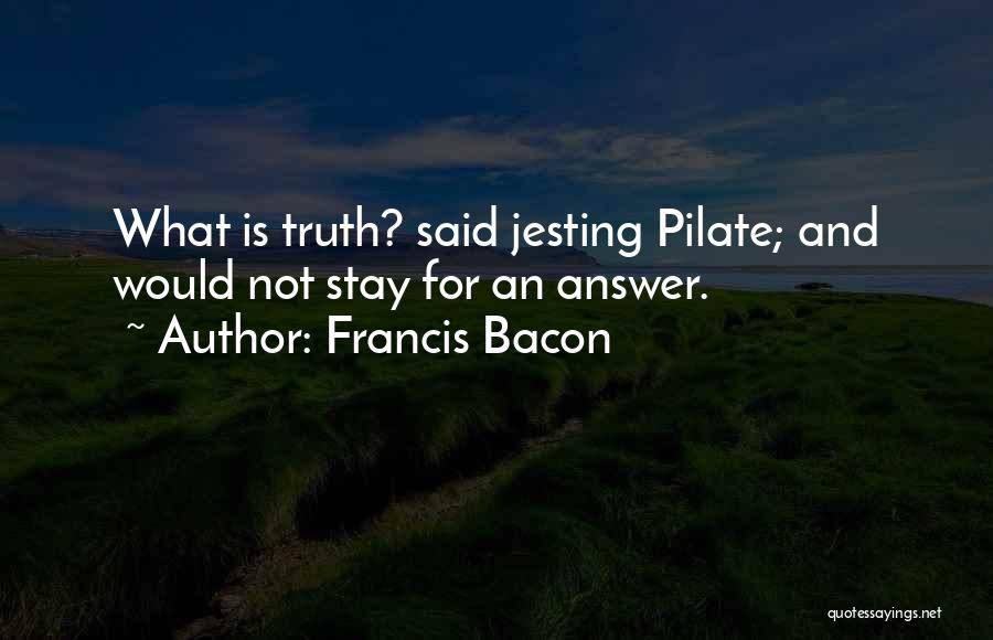 Francis Bacon Quotes: What Is Truth? Said Jesting Pilate; And Would Not Stay For An Answer.