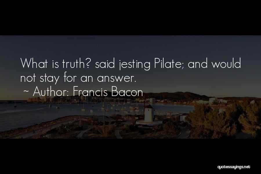 Francis Bacon Quotes: What Is Truth? Said Jesting Pilate; And Would Not Stay For An Answer.