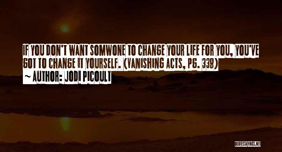 Jodi Picoult Quotes: If You Don't Want Somwone To Change Your Life For You, You've Got To Change It Yourself. (vanishing Acts, Pg.