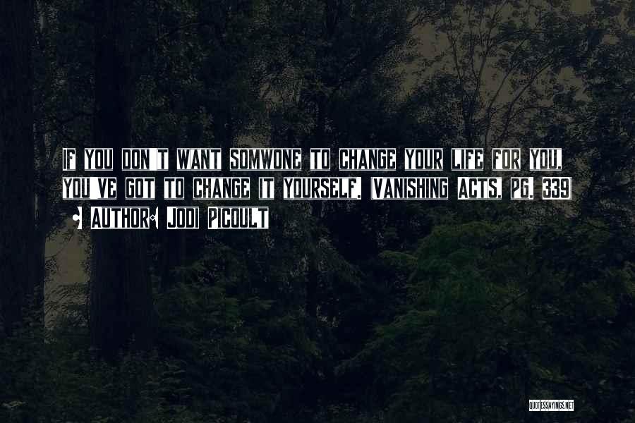 Jodi Picoult Quotes: If You Don't Want Somwone To Change Your Life For You, You've Got To Change It Yourself. (vanishing Acts, Pg.