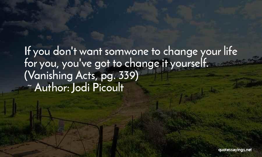 Jodi Picoult Quotes: If You Don't Want Somwone To Change Your Life For You, You've Got To Change It Yourself. (vanishing Acts, Pg.