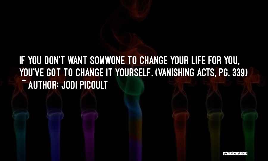 Jodi Picoult Quotes: If You Don't Want Somwone To Change Your Life For You, You've Got To Change It Yourself. (vanishing Acts, Pg.