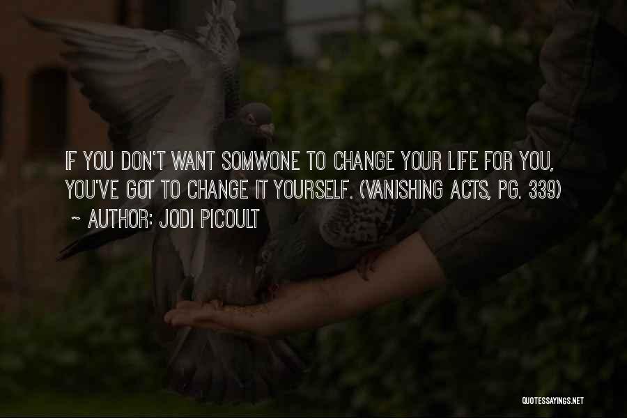 Jodi Picoult Quotes: If You Don't Want Somwone To Change Your Life For You, You've Got To Change It Yourself. (vanishing Acts, Pg.