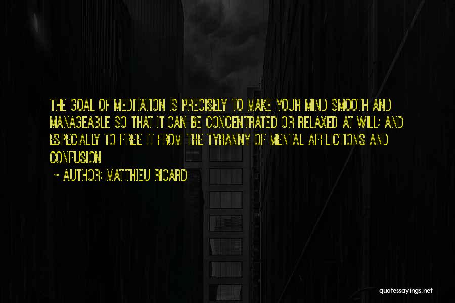 Matthieu Ricard Quotes: The Goal Of Meditation Is Precisely To Make Your Mind Smooth And Manageable So That It Can Be Concentrated Or