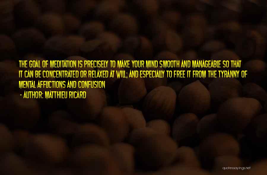 Matthieu Ricard Quotes: The Goal Of Meditation Is Precisely To Make Your Mind Smooth And Manageable So That It Can Be Concentrated Or
