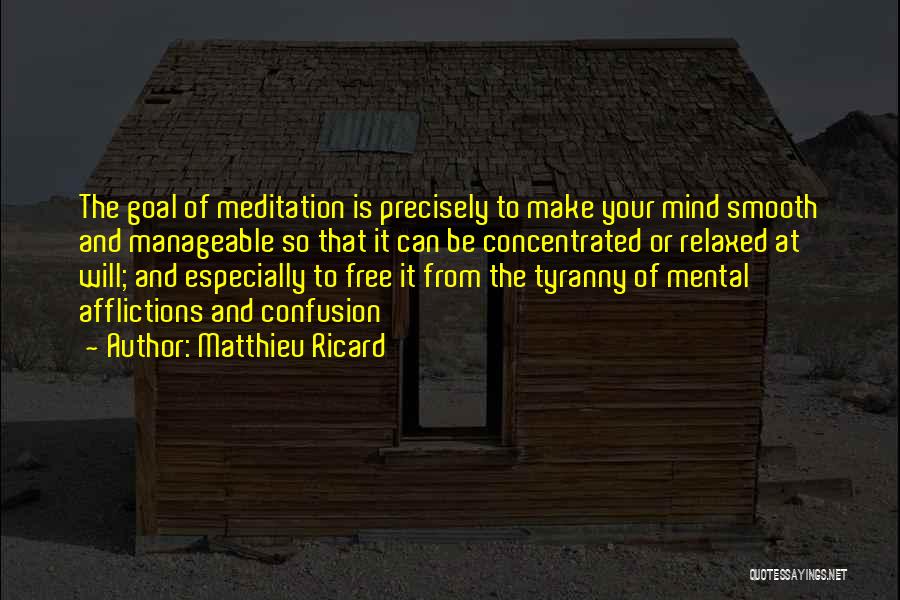 Matthieu Ricard Quotes: The Goal Of Meditation Is Precisely To Make Your Mind Smooth And Manageable So That It Can Be Concentrated Or