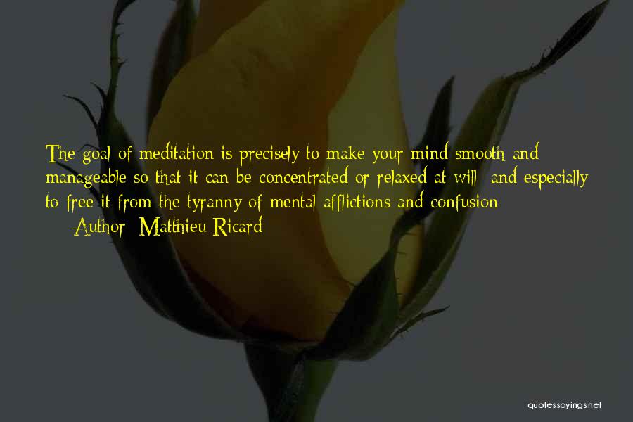 Matthieu Ricard Quotes: The Goal Of Meditation Is Precisely To Make Your Mind Smooth And Manageable So That It Can Be Concentrated Or