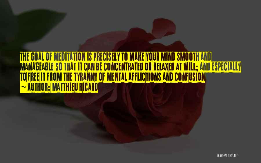 Matthieu Ricard Quotes: The Goal Of Meditation Is Precisely To Make Your Mind Smooth And Manageable So That It Can Be Concentrated Or