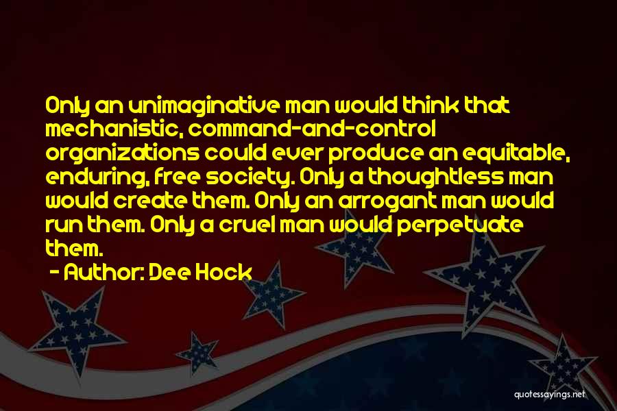 Dee Hock Quotes: Only An Unimaginative Man Would Think That Mechanistic, Command-and-control Organizations Could Ever Produce An Equitable, Enduring, Free Society. Only A