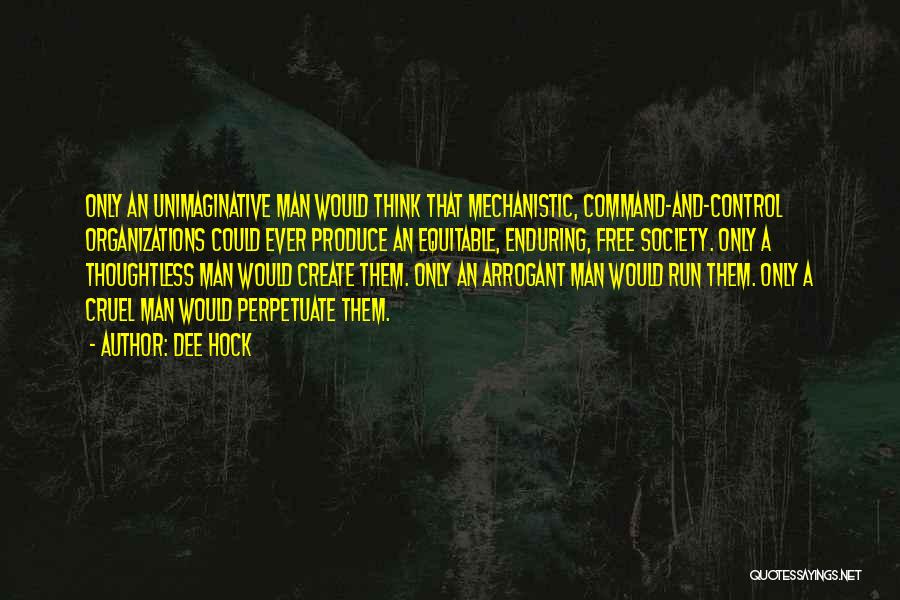 Dee Hock Quotes: Only An Unimaginative Man Would Think That Mechanistic, Command-and-control Organizations Could Ever Produce An Equitable, Enduring, Free Society. Only A