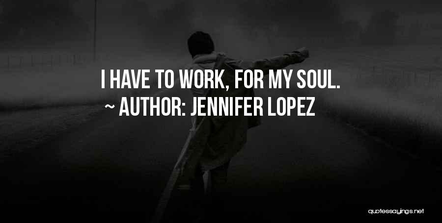 Jennifer Lopez Quotes: I Have To Work, For My Soul.