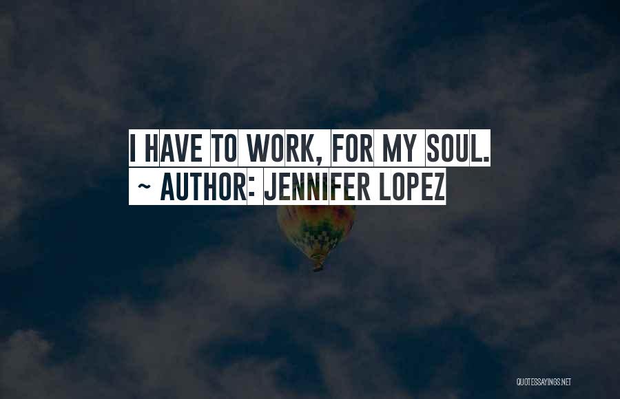 Jennifer Lopez Quotes: I Have To Work, For My Soul.