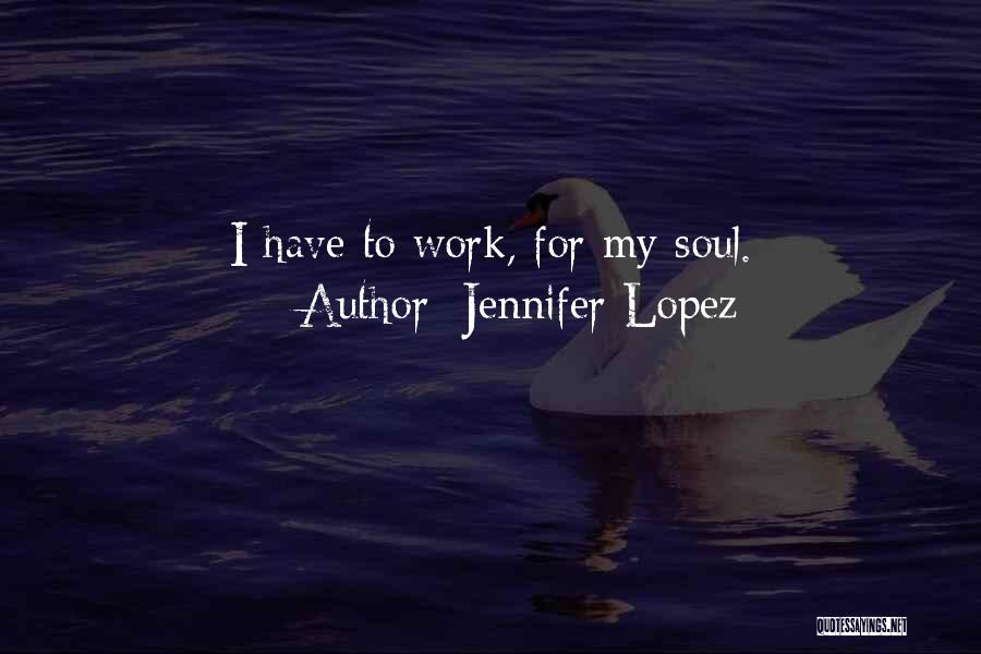 Jennifer Lopez Quotes: I Have To Work, For My Soul.