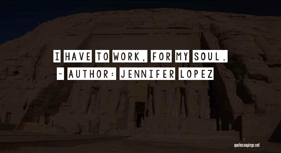 Jennifer Lopez Quotes: I Have To Work, For My Soul.