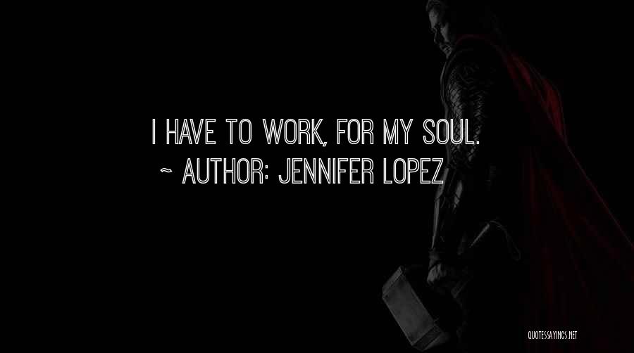Jennifer Lopez Quotes: I Have To Work, For My Soul.
