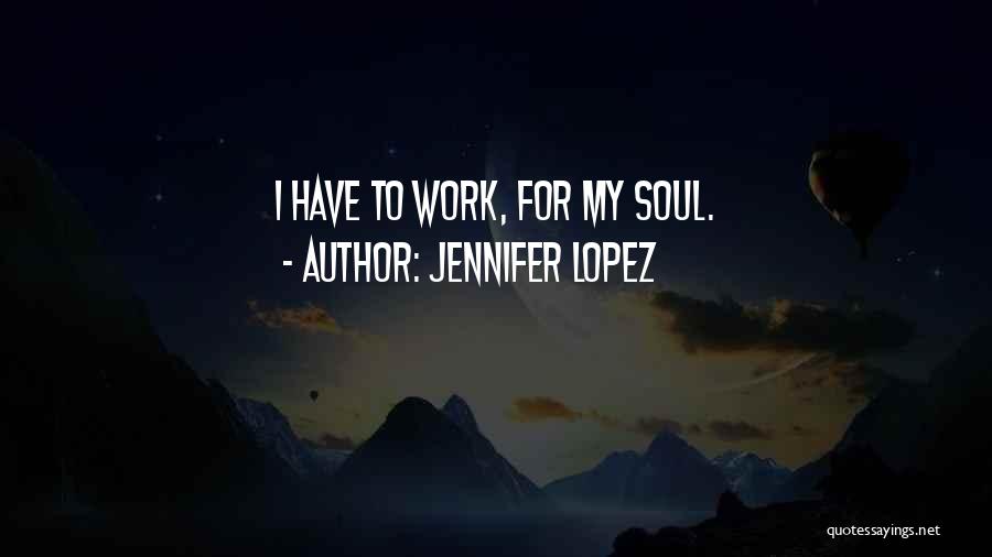 Jennifer Lopez Quotes: I Have To Work, For My Soul.