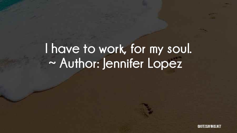 Jennifer Lopez Quotes: I Have To Work, For My Soul.