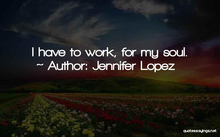 Jennifer Lopez Quotes: I Have To Work, For My Soul.