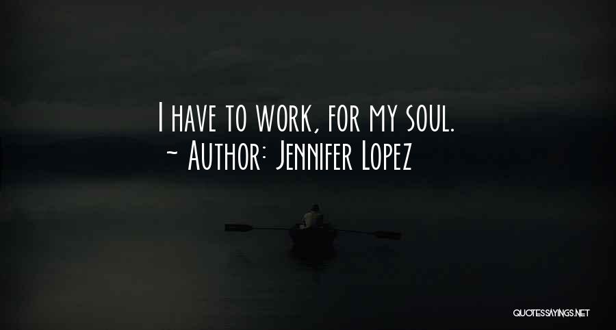 Jennifer Lopez Quotes: I Have To Work, For My Soul.