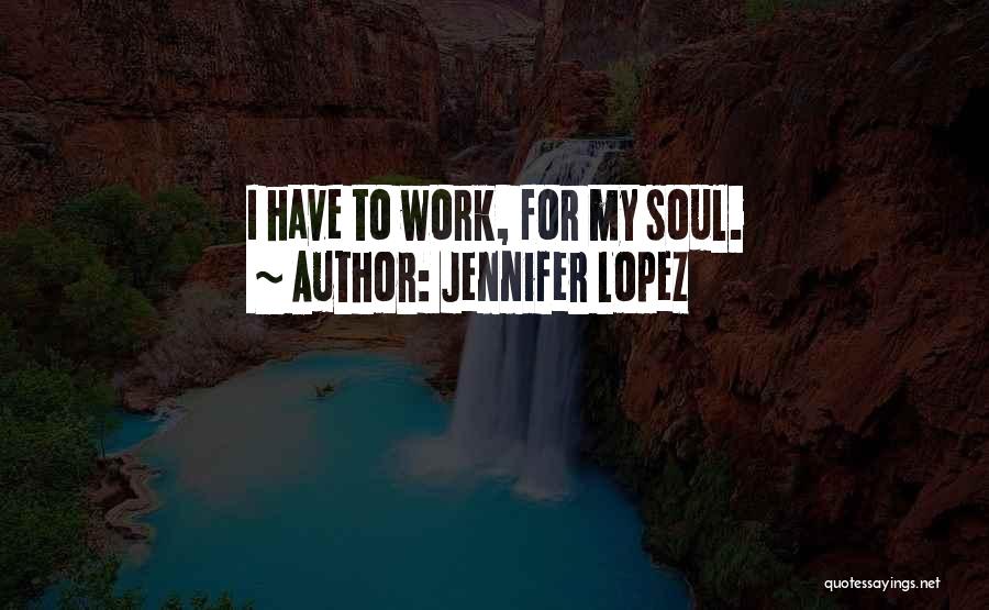 Jennifer Lopez Quotes: I Have To Work, For My Soul.