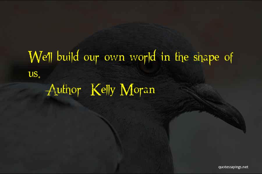 Kelly Moran Quotes: We'll Build Our Own World In The Shape Of Us.