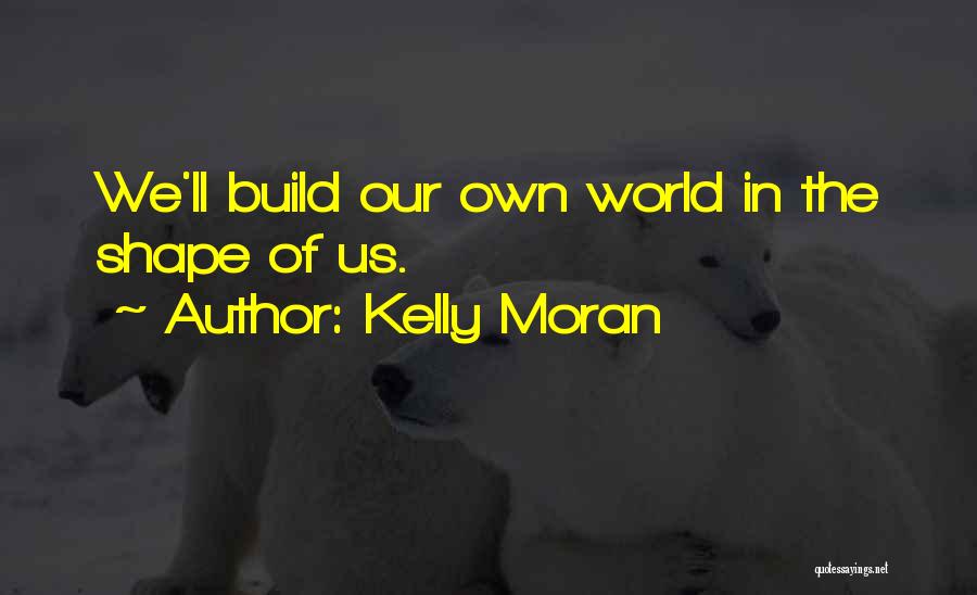 Kelly Moran Quotes: We'll Build Our Own World In The Shape Of Us.