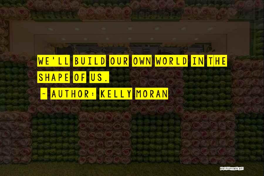 Kelly Moran Quotes: We'll Build Our Own World In The Shape Of Us.
