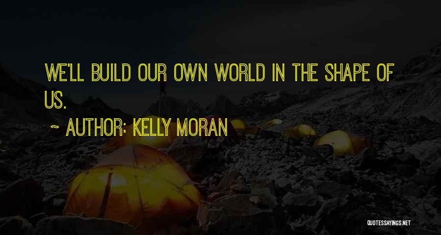 Kelly Moran Quotes: We'll Build Our Own World In The Shape Of Us.