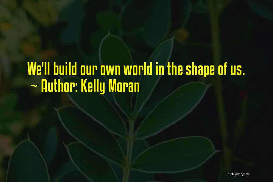 Kelly Moran Quotes: We'll Build Our Own World In The Shape Of Us.