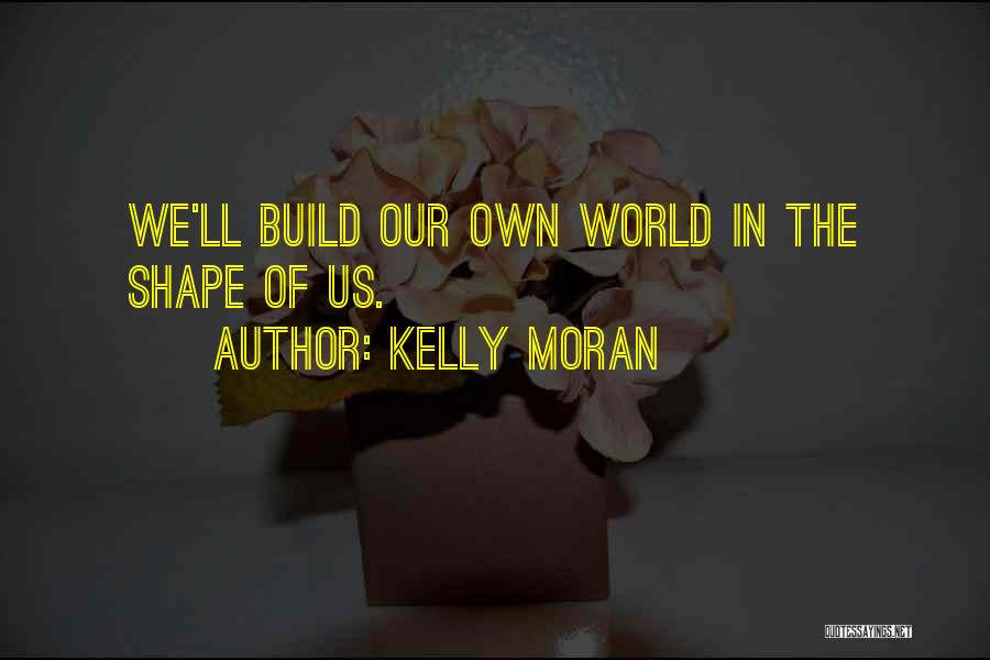 Kelly Moran Quotes: We'll Build Our Own World In The Shape Of Us.