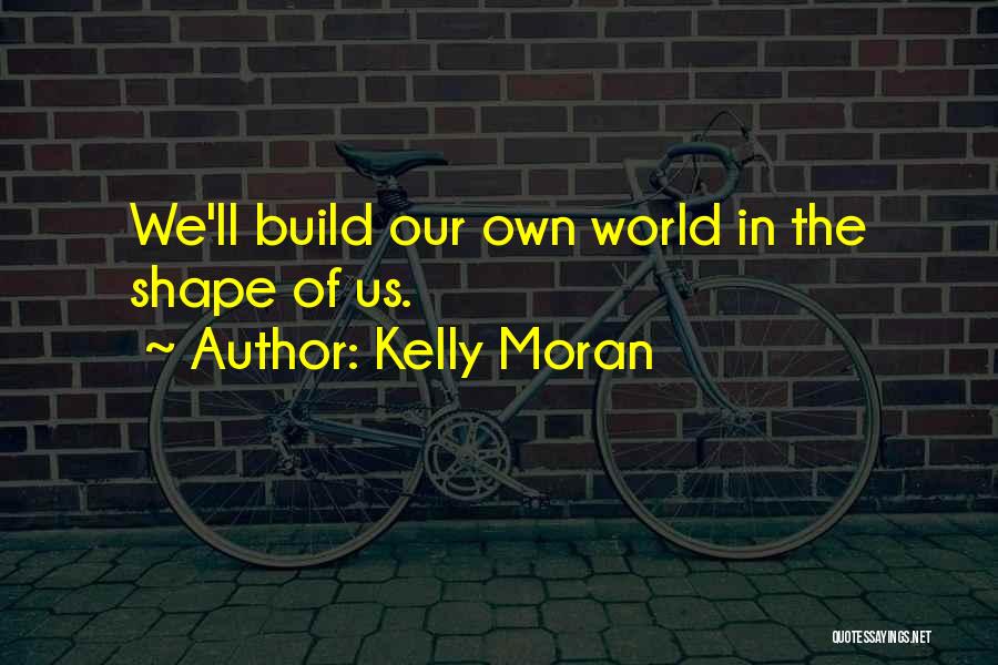 Kelly Moran Quotes: We'll Build Our Own World In The Shape Of Us.