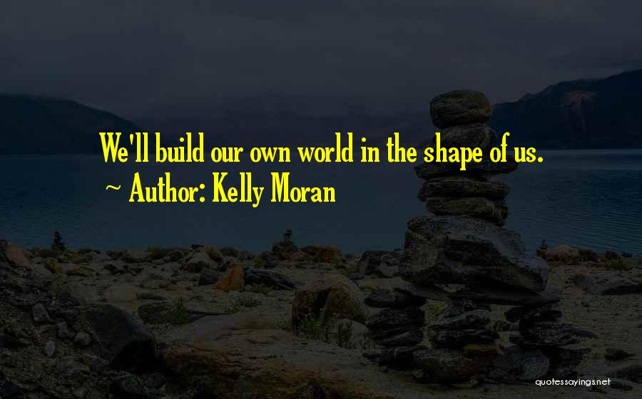 Kelly Moran Quotes: We'll Build Our Own World In The Shape Of Us.