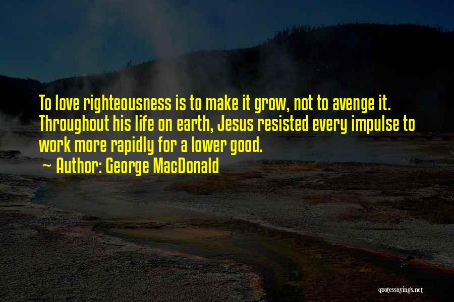 George MacDonald Quotes: To Love Righteousness Is To Make It Grow, Not To Avenge It. Throughout His Life On Earth, Jesus Resisted Every